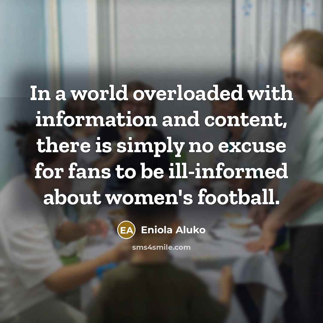 “In a world overloaded with information and content, there is simply no excuse for fans to be ill-informed about women's football.” quote by Eniola Aluko