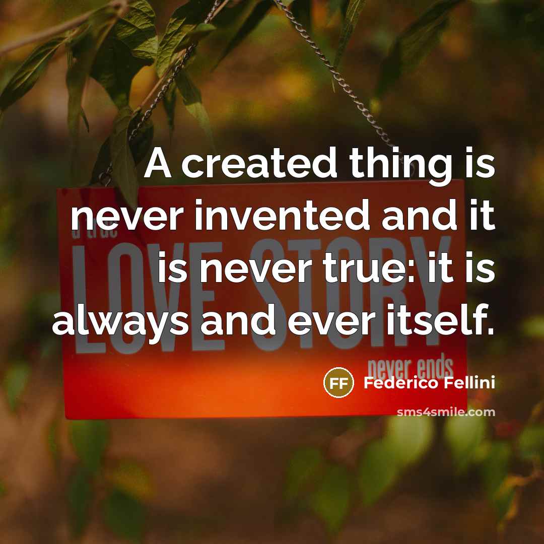“A created thing is never invented and it is never true: it is always and ever itself.” quote by Federico Fellini