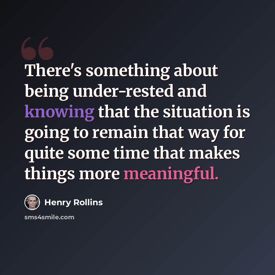 “There's something about being under-rested and knowing that the situation is going to remain that way for quite some time that makes things more meaningful.” quote by Henry Rollins