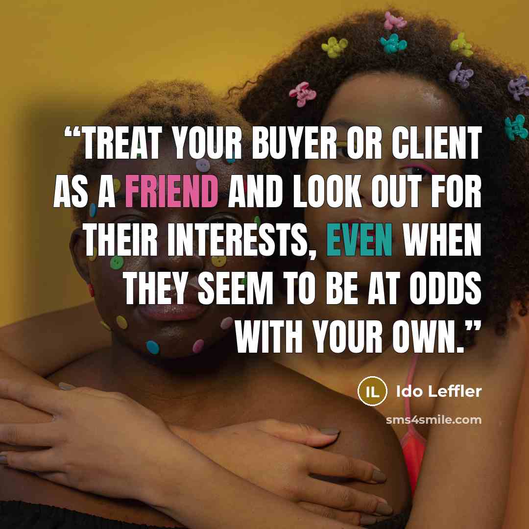 “Treat your buyer or client as a friend and look out for their interests, even when they seem to be at odds with your own.” quote by Ido Leffler