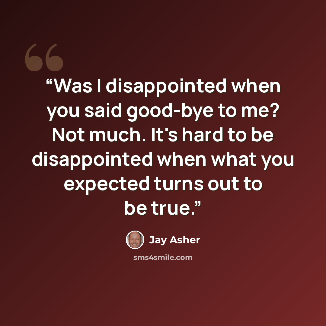 “Was I disappointed when you said good-bye to me? Not much. It's hard to be disappointed when what you expected turns out to be true.” quote by Jay Asher