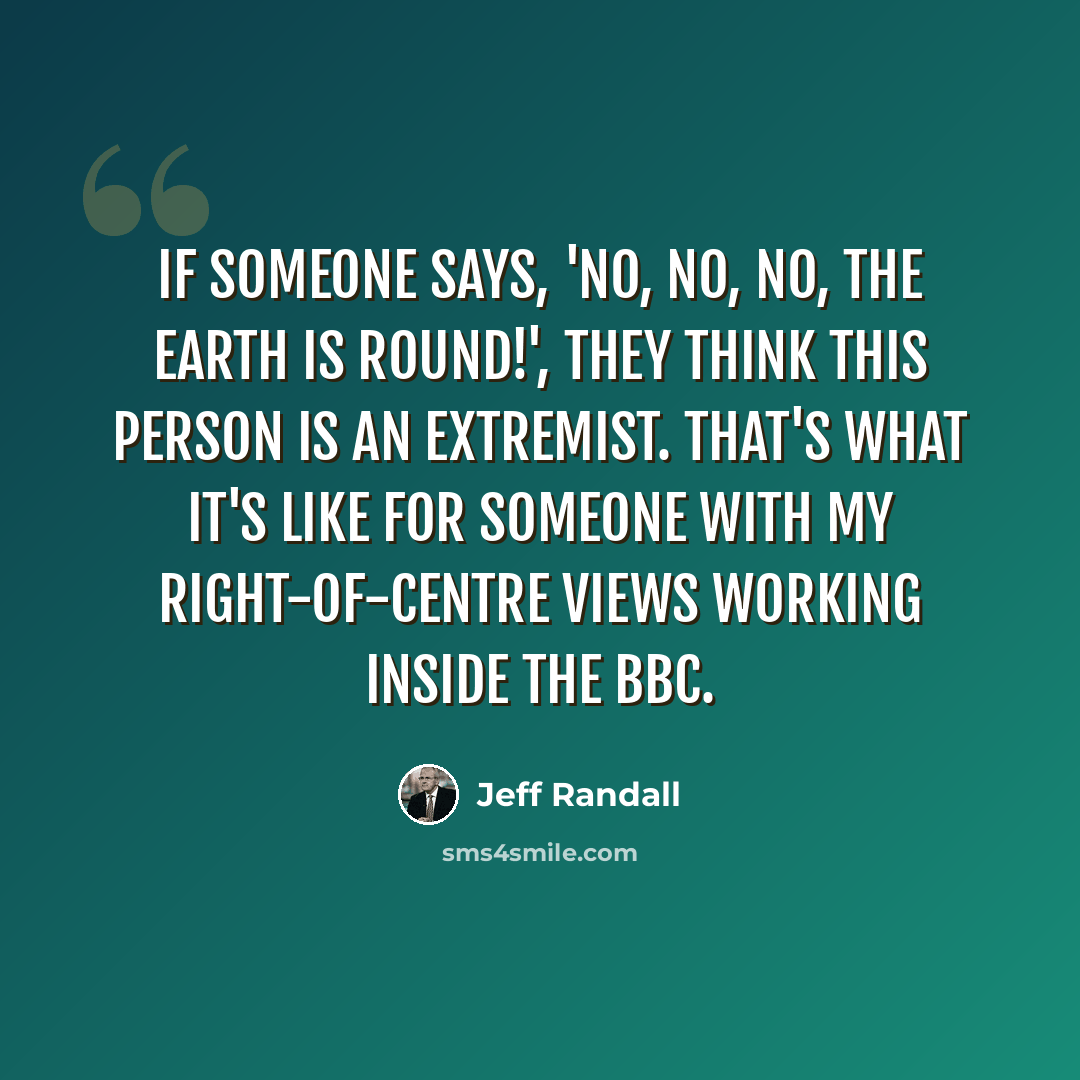 “If someone says, 'No, no, no, the earth is round!', they think this person is an extremist. That's what it's like for someone with my right-of-centre views working inside the BBC.” quote by Jeff Randall