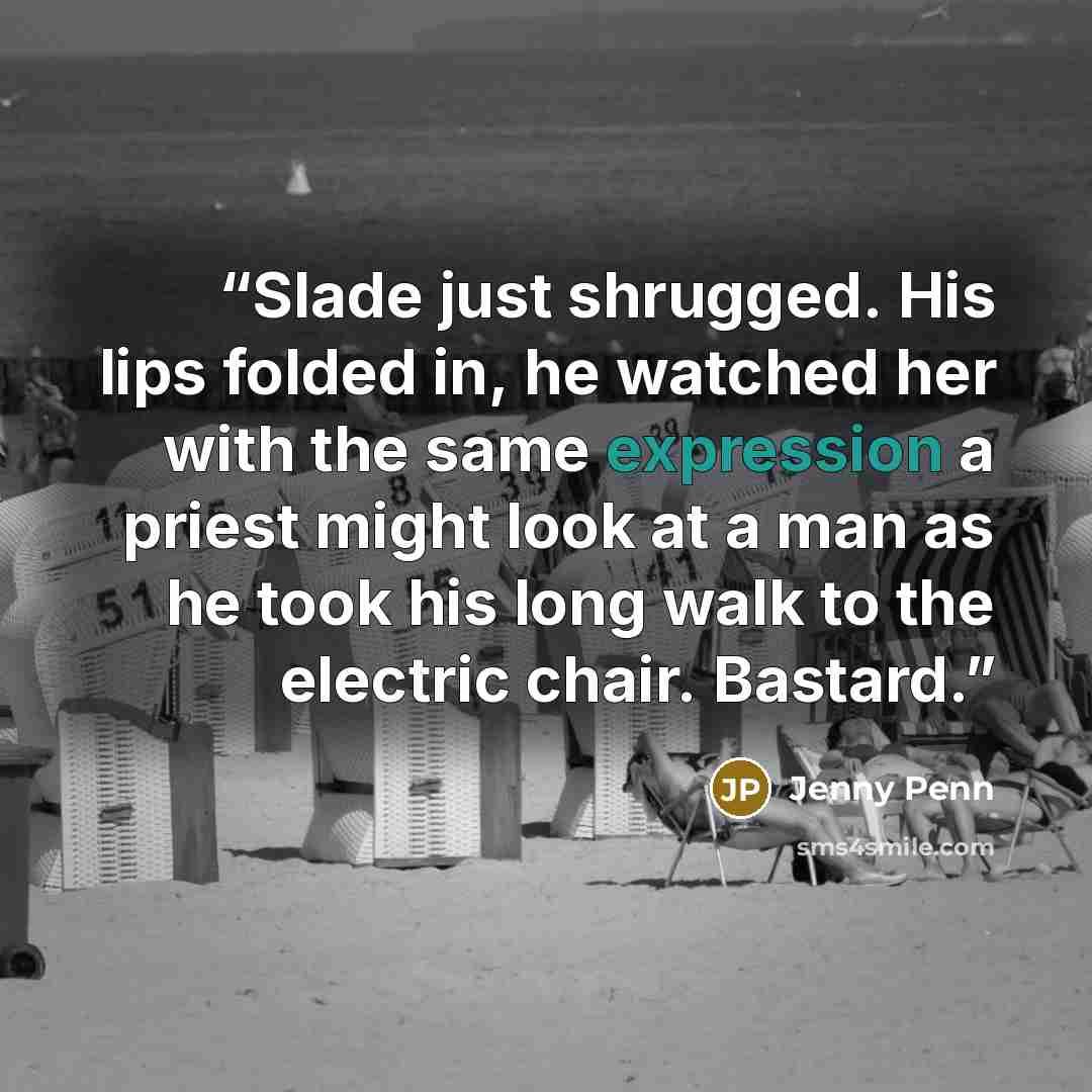“Slade just shrugged. His lips folded in, he watched her with the same expression a priest might look at a man as he took his long walk to the electric chair. Bastard.” quote by Jenny Penn