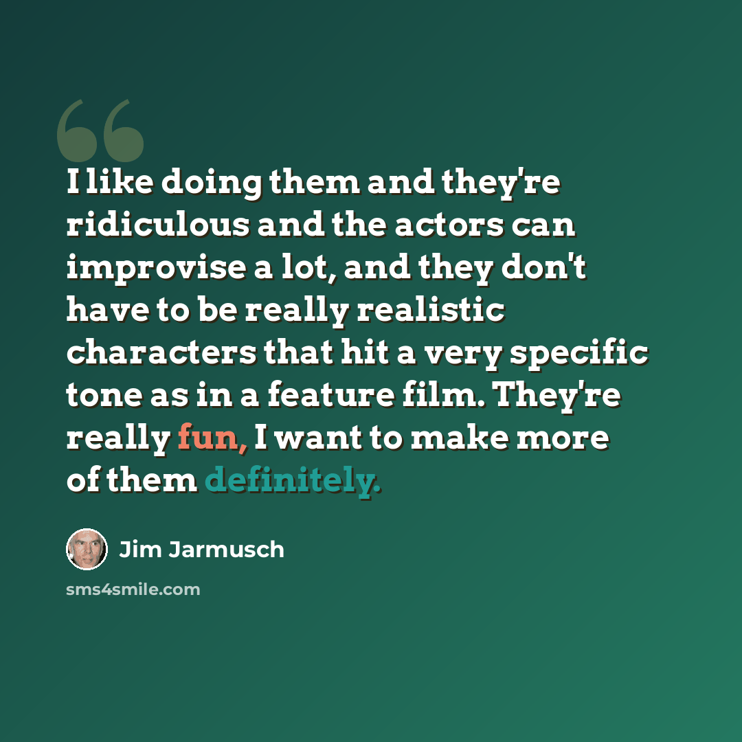 “I like doing them and they're ridiculous and the actors can improvise a lot, and they don't have to be really realistic characters that hit a very specific tone as in a feature film. They're really fun, I want to make more of them definitely.” quote by Jim Jarmusch