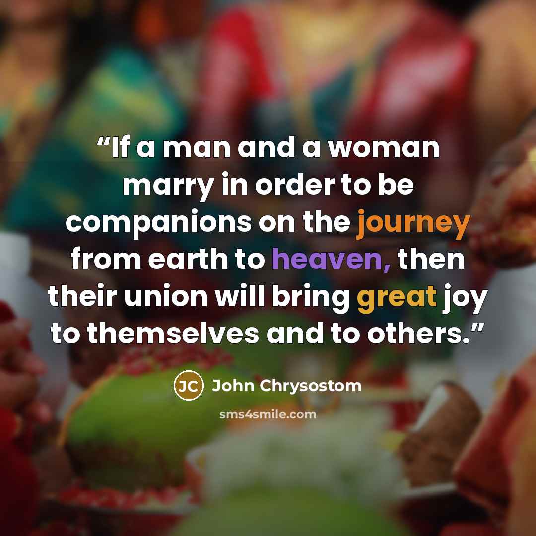 “If a man and a woman marry in order to be companions on the journey from earth to heaven, then their union will bring great joy to themselves and to others.” quote by John Chrysostom