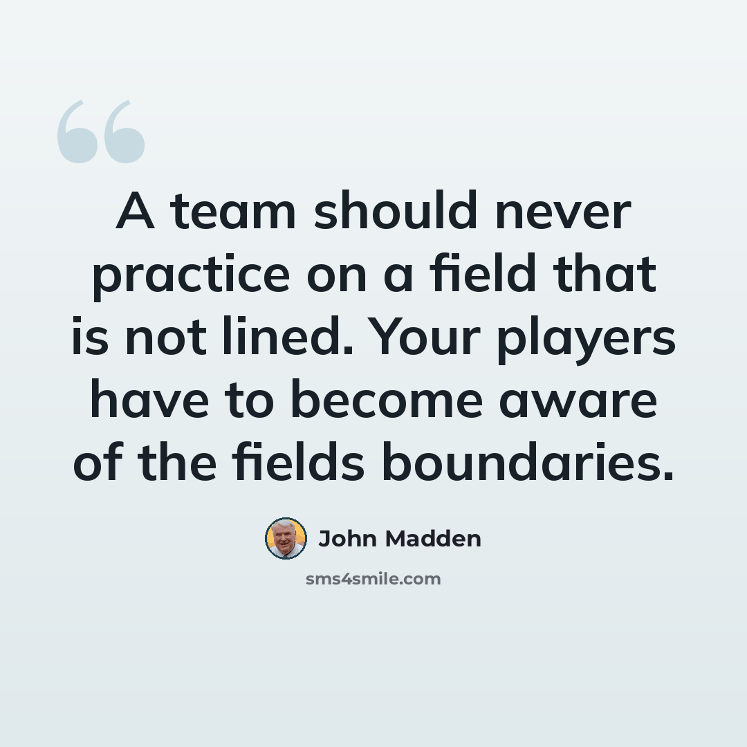 “A team should never practice on a field that is not lined. Your players have to become aware of the fields boundaries.” quote by John Madden
