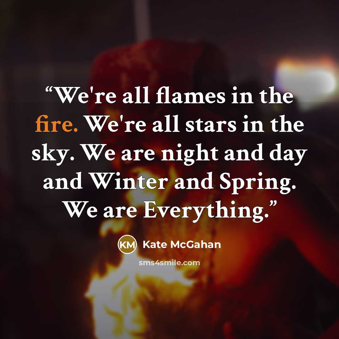 “We're all flames in the fire. We're all stars in the sky. We are night and day and Winter and Spring. We are Everything.” quote by Kate McGahan