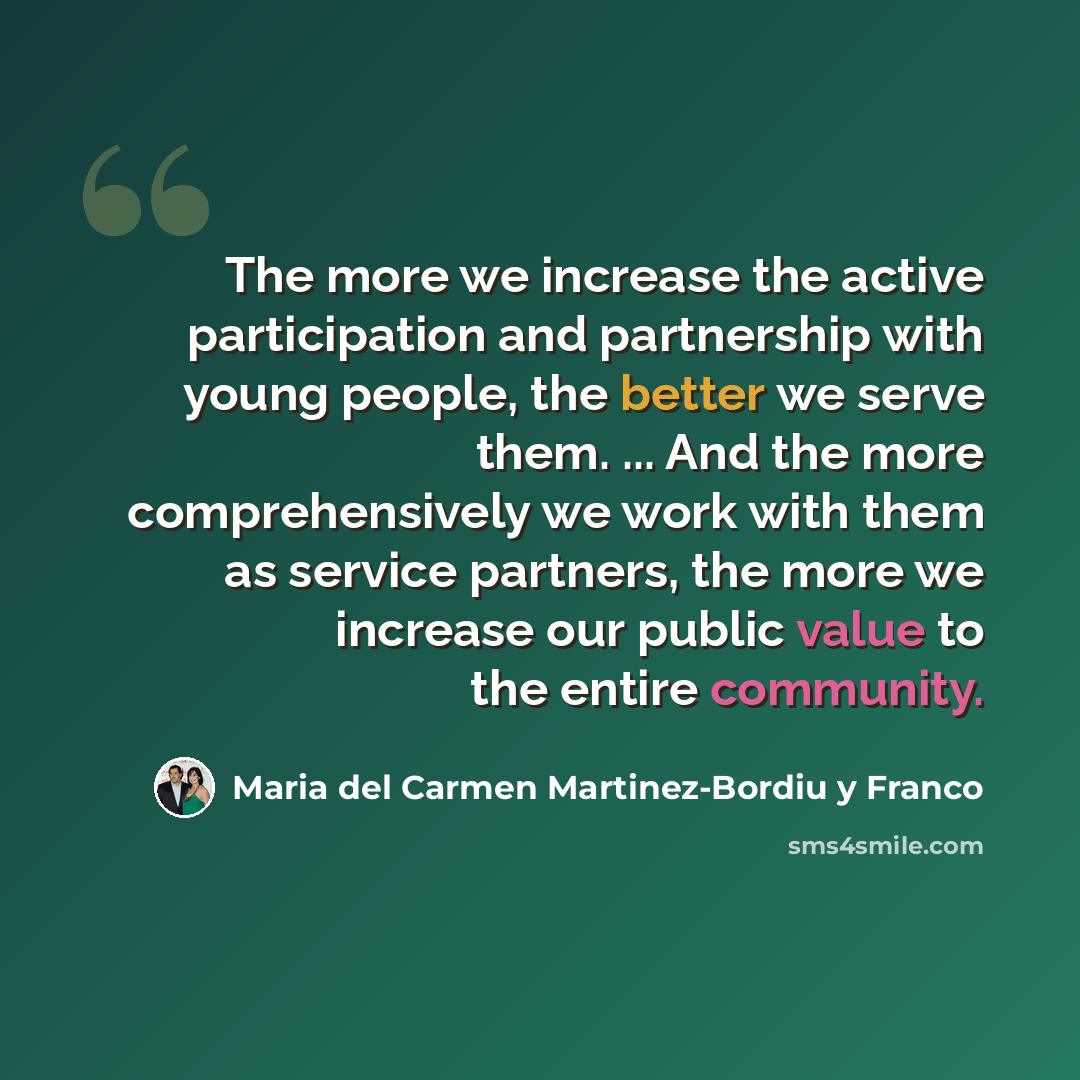 “The more we increase the active participation and partnership with young people, the better we serve them. ... And the more comprehensively we work with them as service partners, the more we increase our public value to the entire community.” quote by Maria del Carmen Martinez-Bordiu y Franco