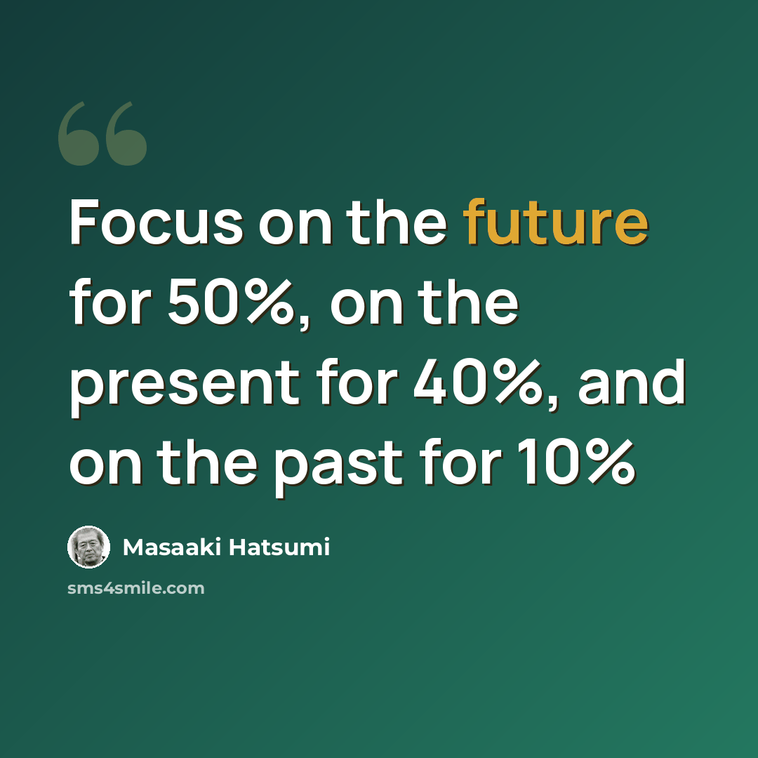 “Focus on the future for 50%, on the present for 40%, and on the past for 10%” quote by Masaaki Hatsumi
