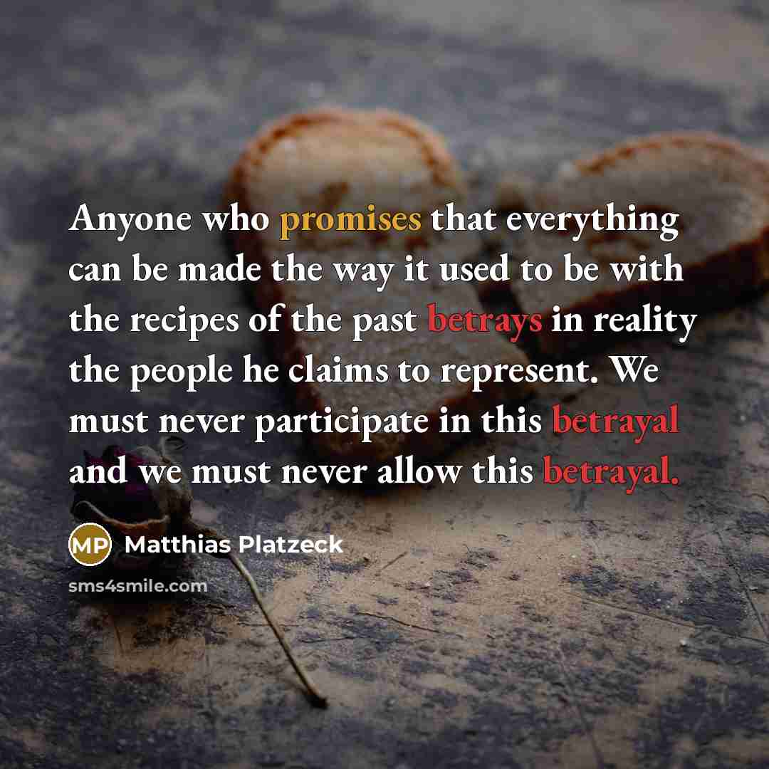 “Anyone who promises that everything can be made the way it used to be with the recipes of the past betrays in reality the people he claims to represent. We must never participate in this betrayal and we must never allow this betrayal.” quote by Matthias Platzeck