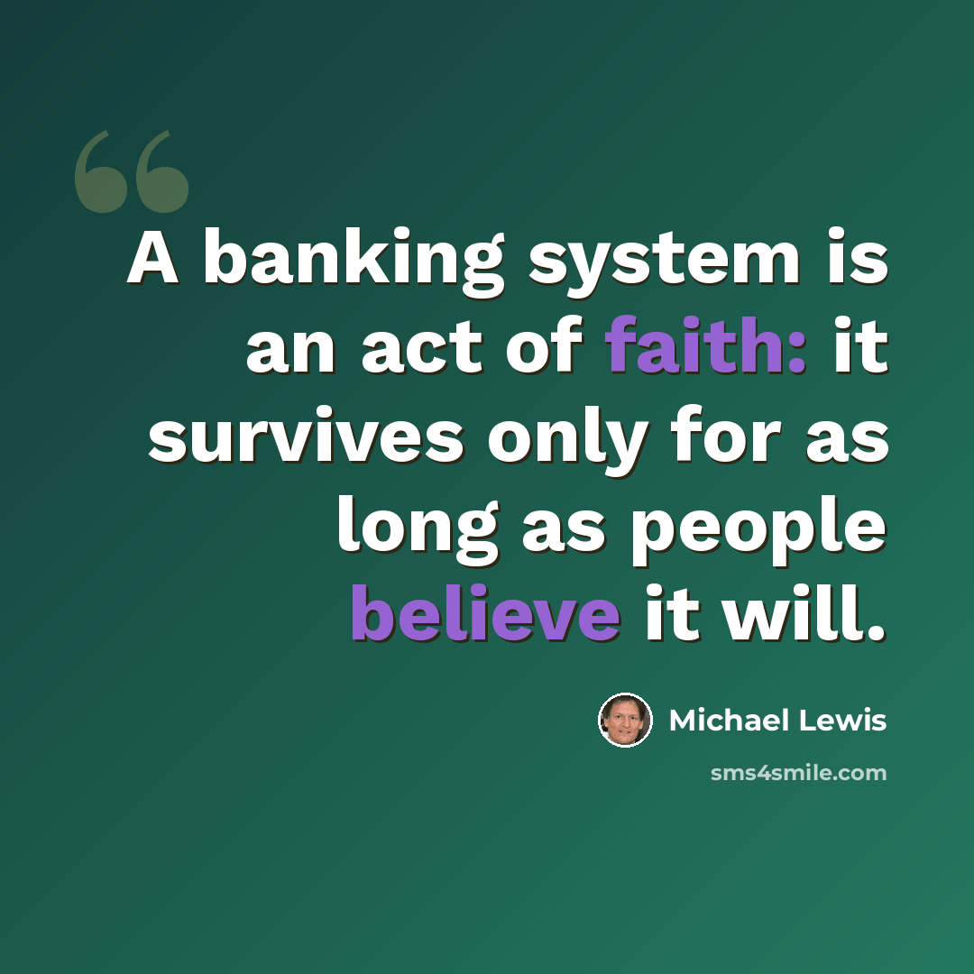 “A banking system is an act of faith: it survives only for as long as people believe it will.” quote by Michael Lewis