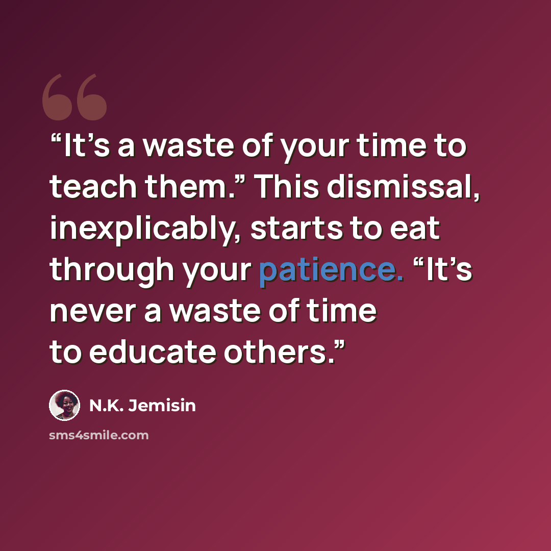 “It’s a waste of your time to teach them.” This dismissal, inexplicably, starts to eat through your patience. “It’s never a waste of time to educate others.” quote by N.K. Jemisin