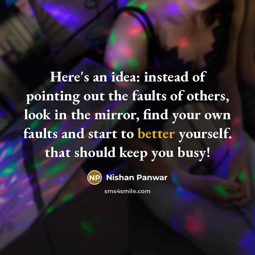 “Here's an idea: instead of pointing out the faults of others, look in the mirror, find your own faults and start to better yourself. that should keep you busy!” quote by Nishan Panwar