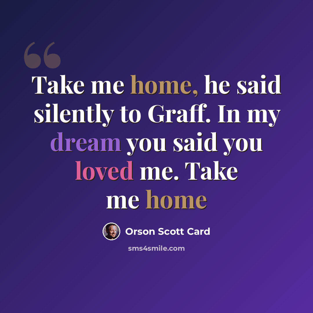 “Take me home, he said silently to Graff. In my dream you said you loved me. Take me home” quote by Orson Scott Card