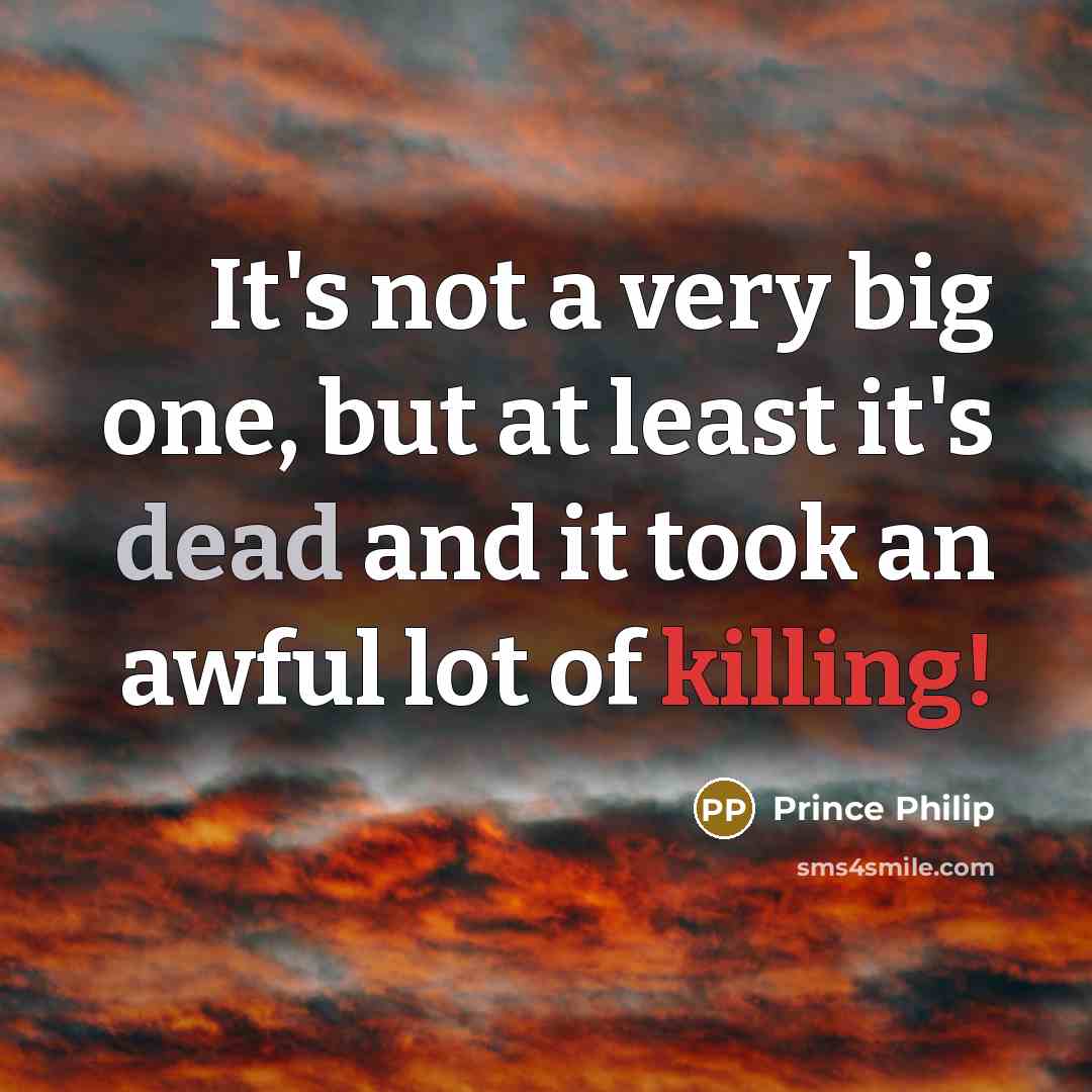 “It's not a very big one, but at least it's dead and it took an awful lot of killing!” quote by Prince Philip