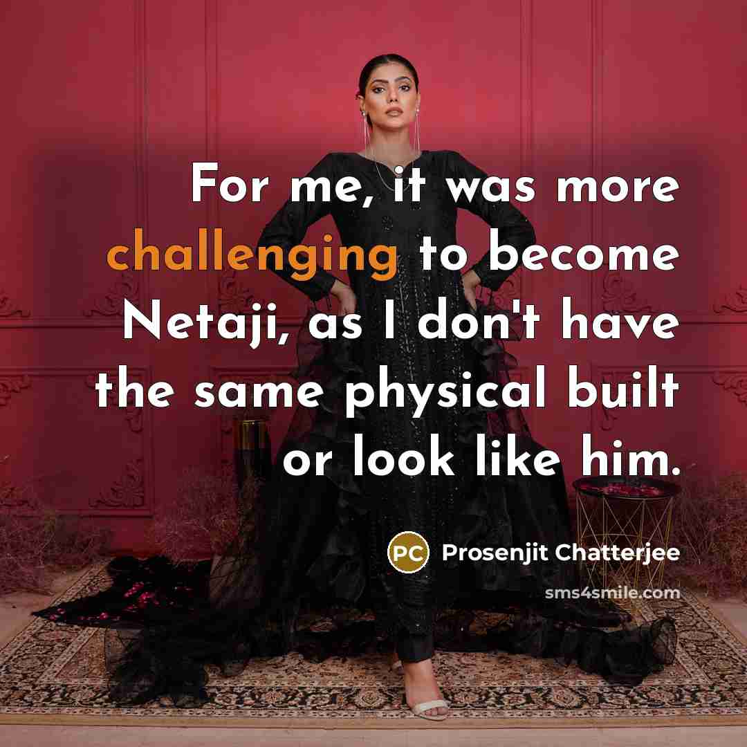 “For me, it was more challenging to become Netaji, as I don't have the same physical built or look like him.” quote by Prosenjit Chatterjee