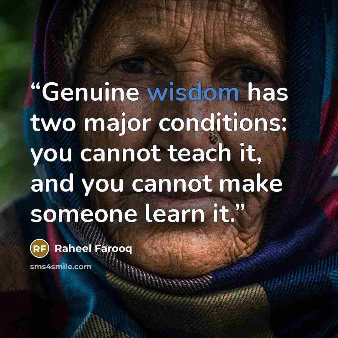 “Genuine wisdom has two major conditions: you cannot teach it, and you cannot make someone learn it.” quote by Raheel Farooq