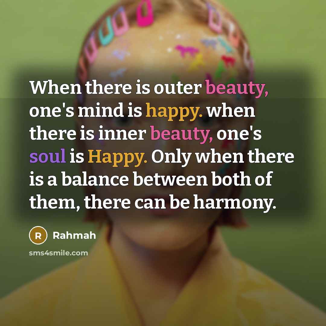 “When there is outer beauty, one's mind is happy. when there is inner beauty, one's soul is Happy. Only when there is a balance between both of them, there can be harmony.” quote by Rahmah