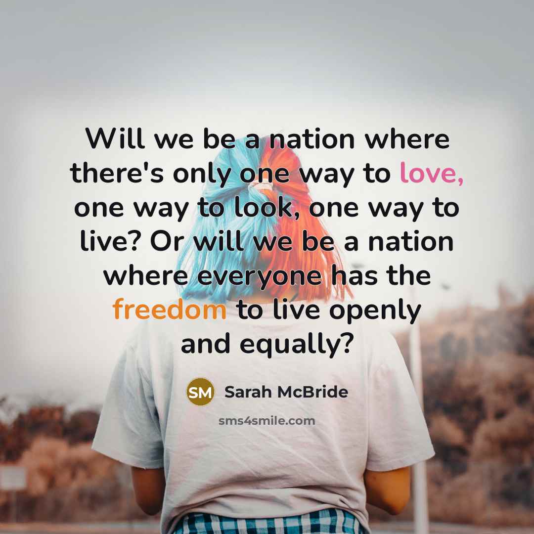 “Will we be a nation where there's only one way to love, one way to look, one way to live? Or will we be a nation where everyone has the freedom to live openly and equally?” quote by Sarah McBride