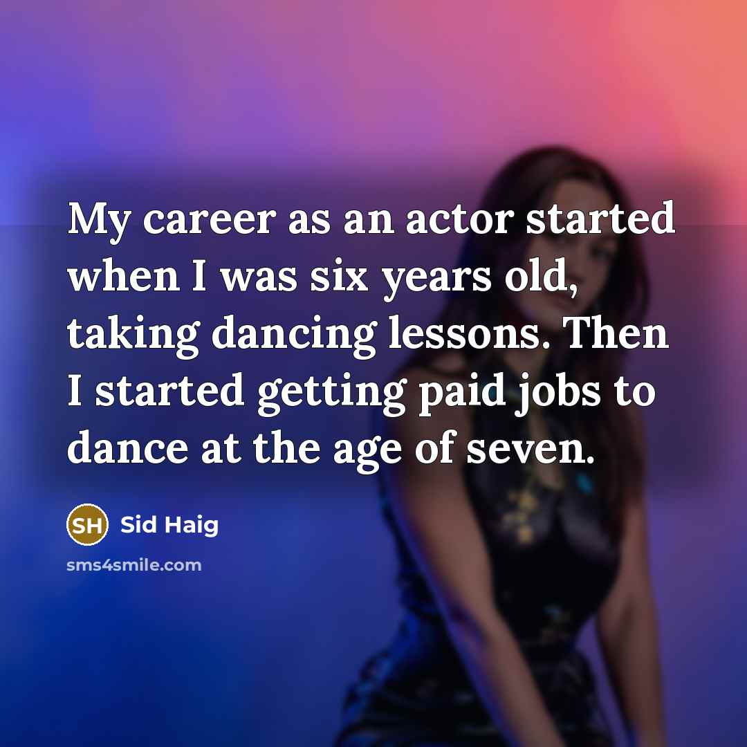 “My career as an actor started when I was six years old, taking dancing lessons. Then I started getting paid jobs to dance at the age of seven.” quote by Sid Haig