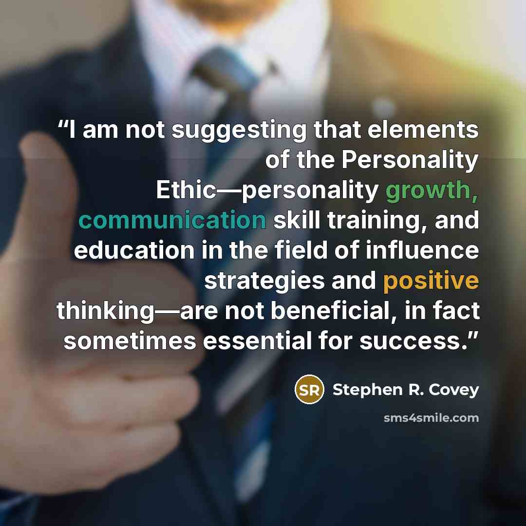 “I am not suggesting that elements of the Personality Ethic—personality growth, communication skill training, and education in the field of influence strategies and positive thinking—are not beneficial, in fact sometimes essential for success.” quote by Stephen R. Covey