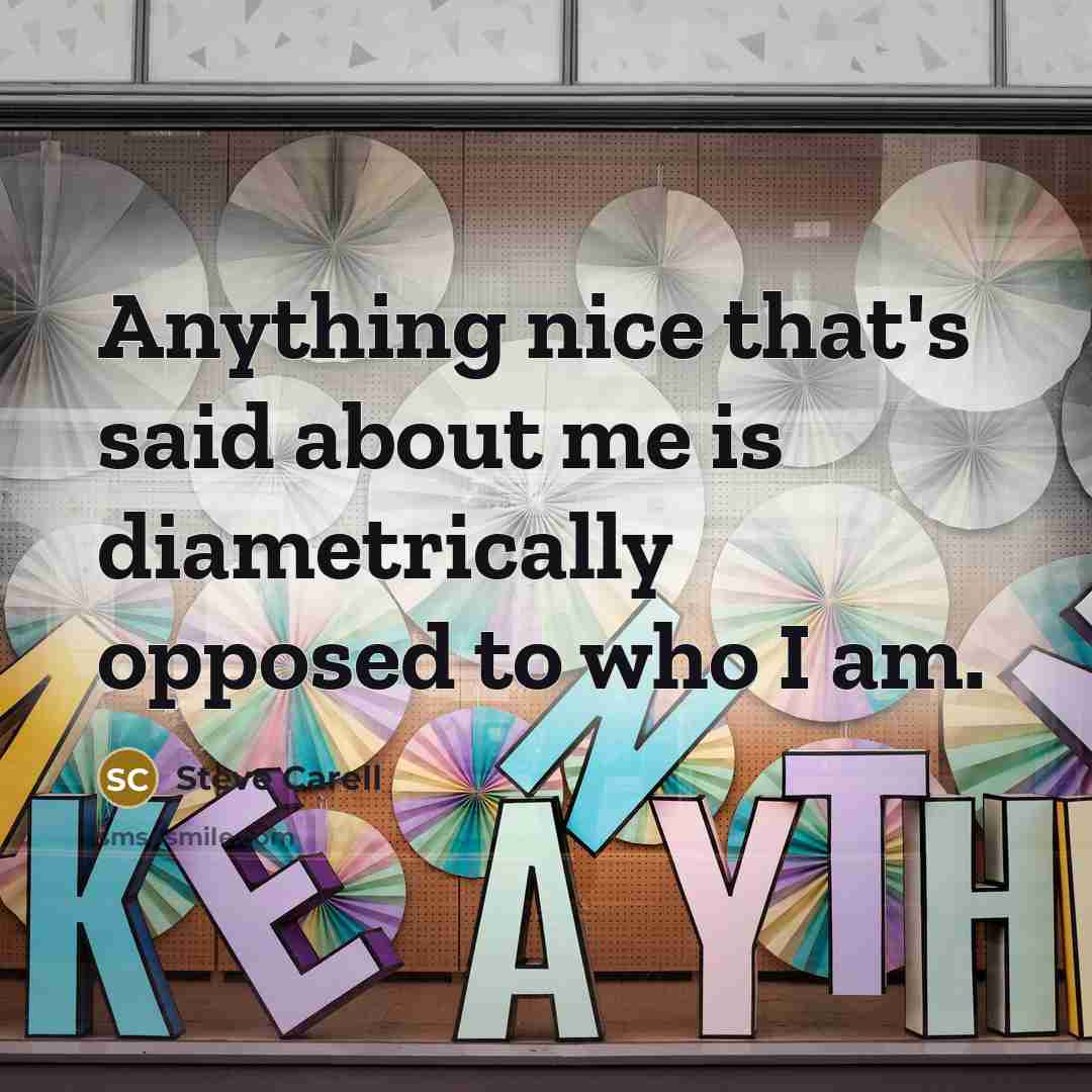 “Anything nice that's said about me is diametrically opposed to who I am.” quote by Steve Carell