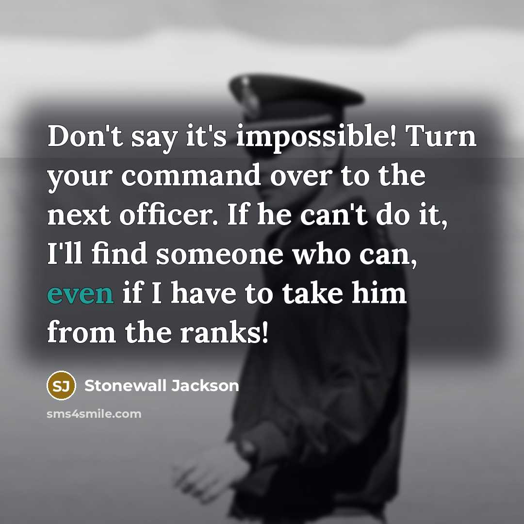 “Don't say it's impossible! Turn your command over to the next officer. If he can't do it, I'll find someone who can, even if I have to take him from the ranks!” quote by Stonewall Jackson