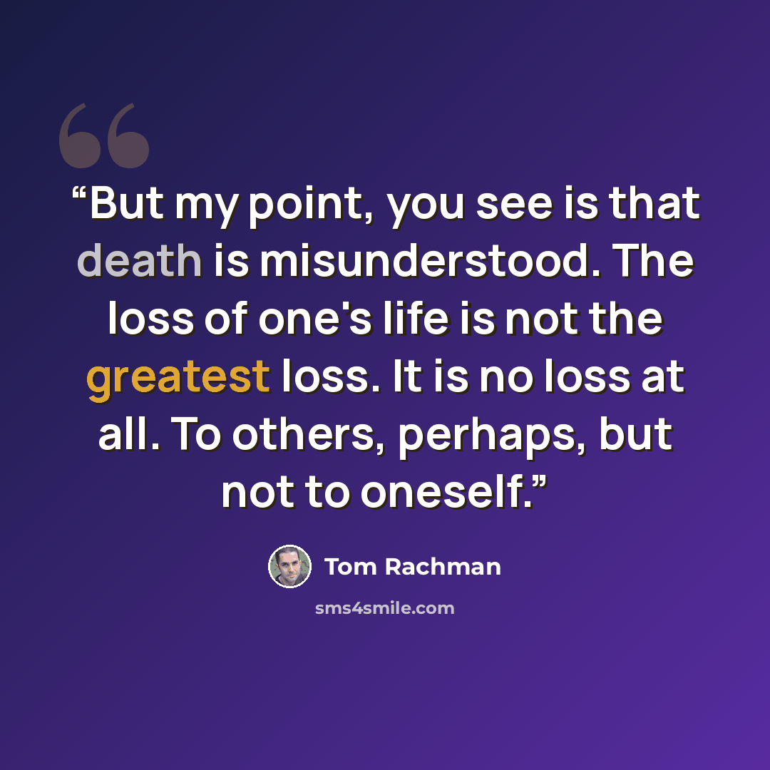 “But my point, you see is that death is misunderstood. The loss of one's life is not the greatest loss. It is no loss at all. To others, perhaps, but not to oneself.” quote by Tom Rachman