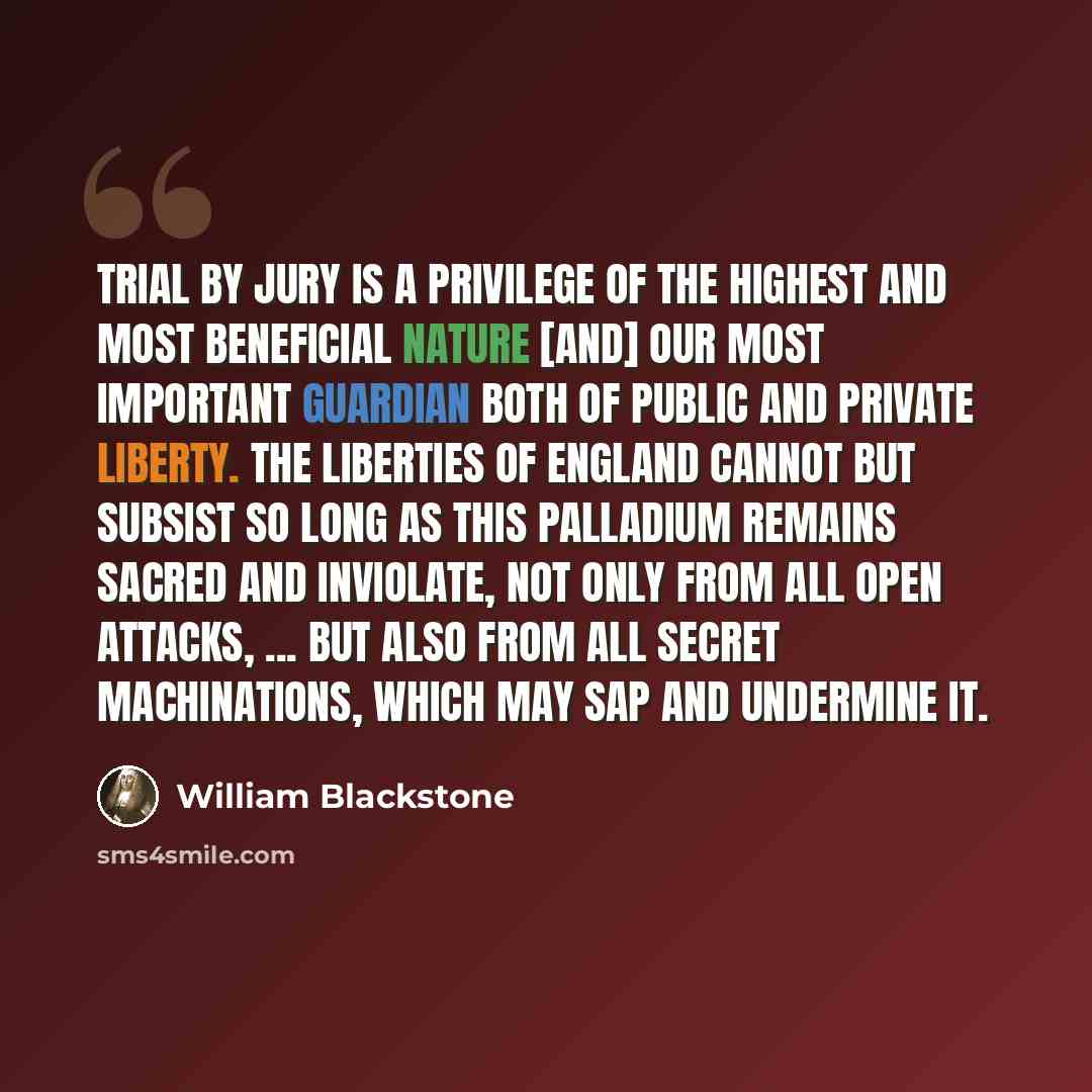 “Trial by jury is a privilege of the highest and most beneficial nature [and] our most important guardian both of public and private liberty. The liberties of England cannot but subsist so long as this palladium remains sacred and inviolate, not only from all open attacks, ... but also from all…” quote by William Blackstone