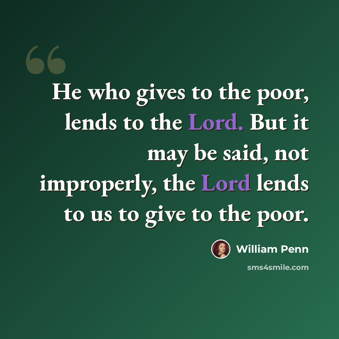 “He who gives to the poor, lends to the Lord. But it may be said, not improperly, the Lord lends to us to give to the poor.” quote by William Penn
