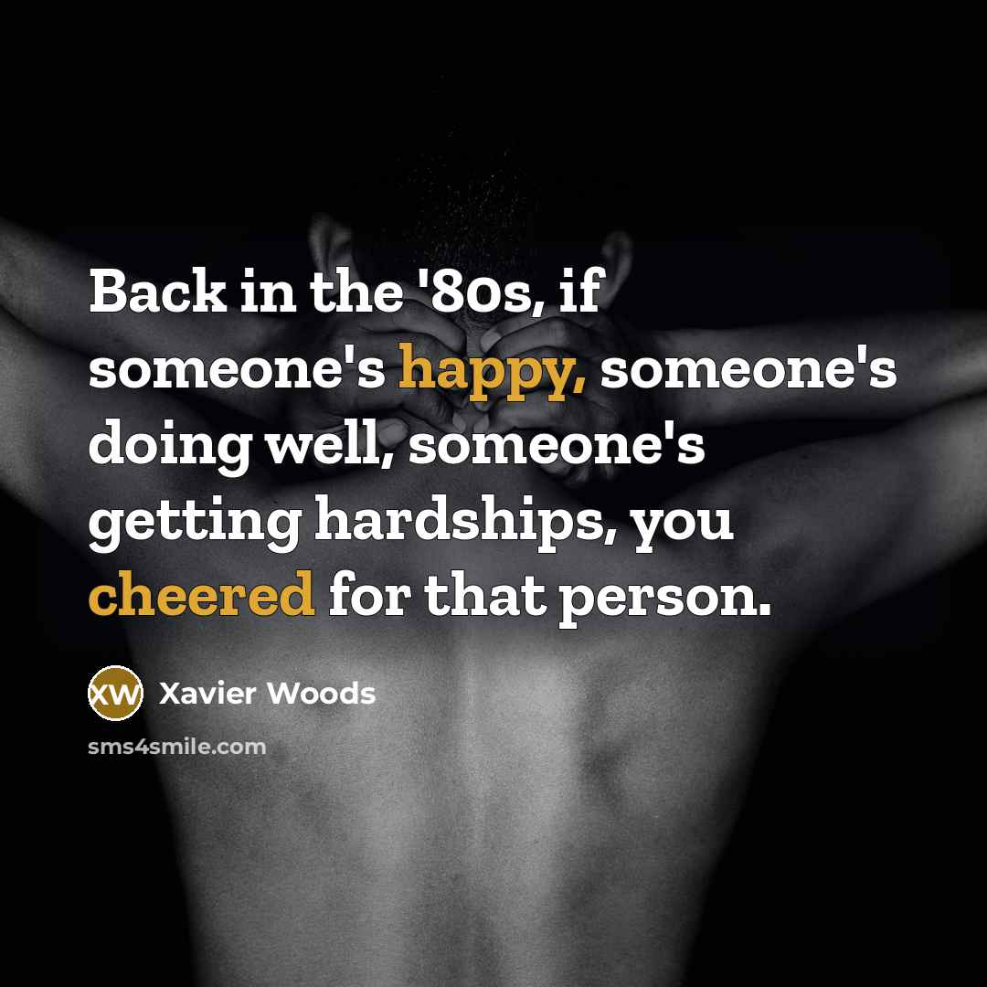 “Back in the '80s, if someone's happy, someone's doing well, someone's getting hardships, you cheered for that person.” quote by Xavier Woods
