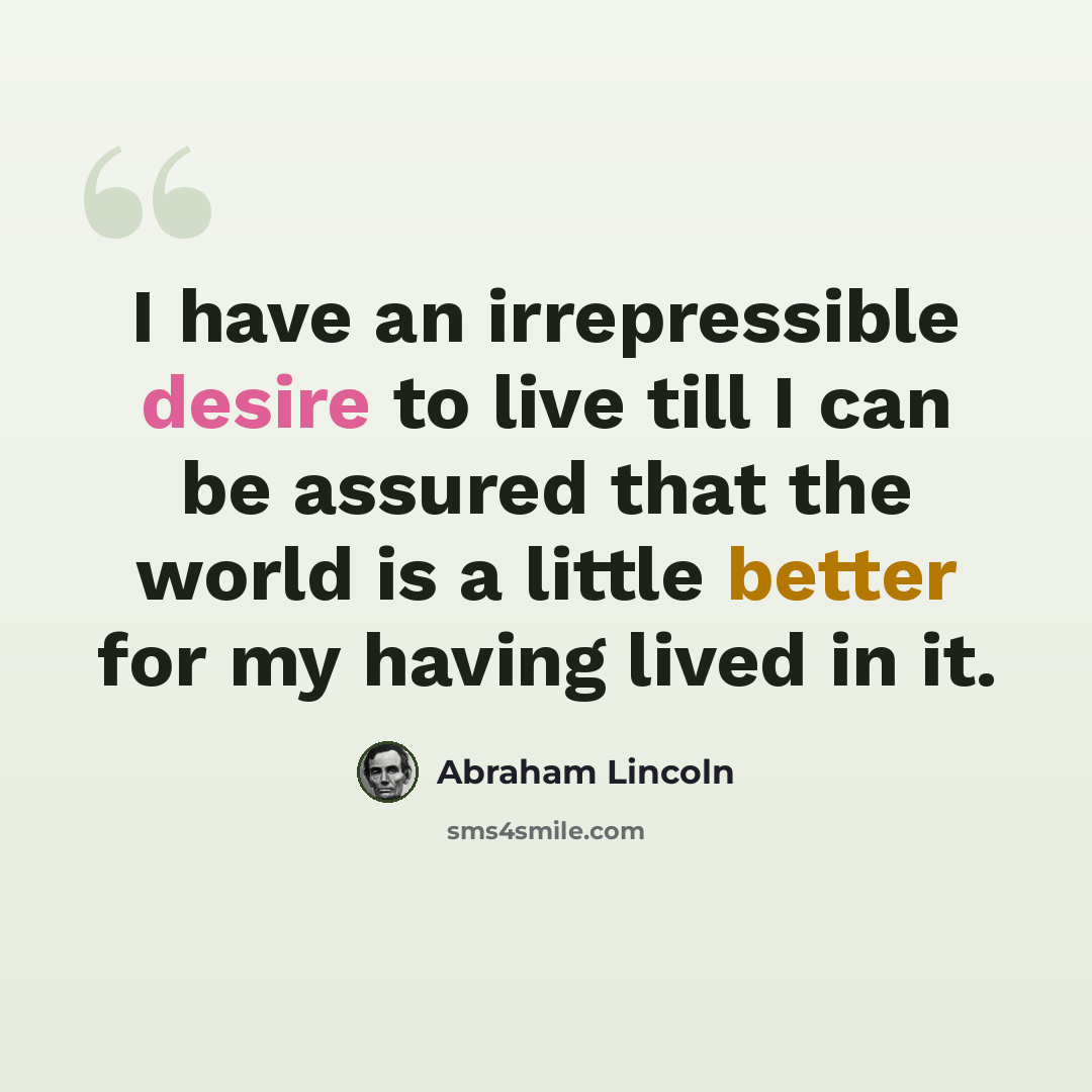 “I have an irrepressible desire to live till I can be assured that the world is a little better for my having lived in it.” quote by Abraham Lincoln