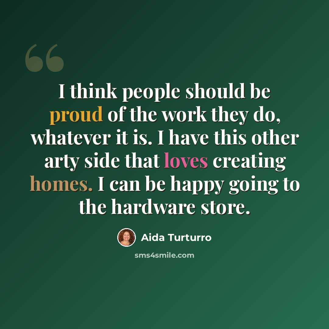 “I think people should be proud of the work they do, whatever it is. I have this other arty side that loves creating homes. I can be happy going to the hardware store.” quote by Aida Turturro