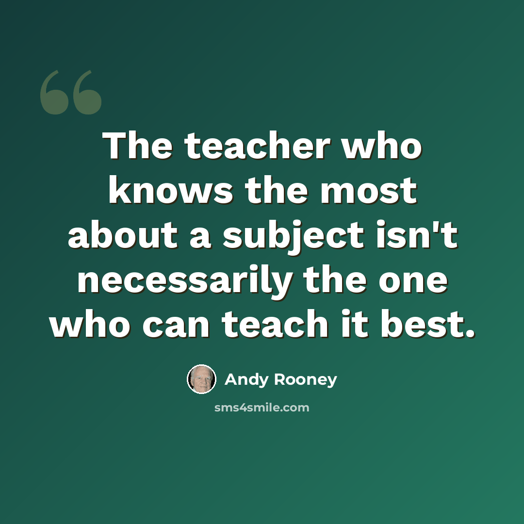 “The teacher who knows the most about a subject isn't necessarily the one who can teach it best.” quote by Andy Rooney