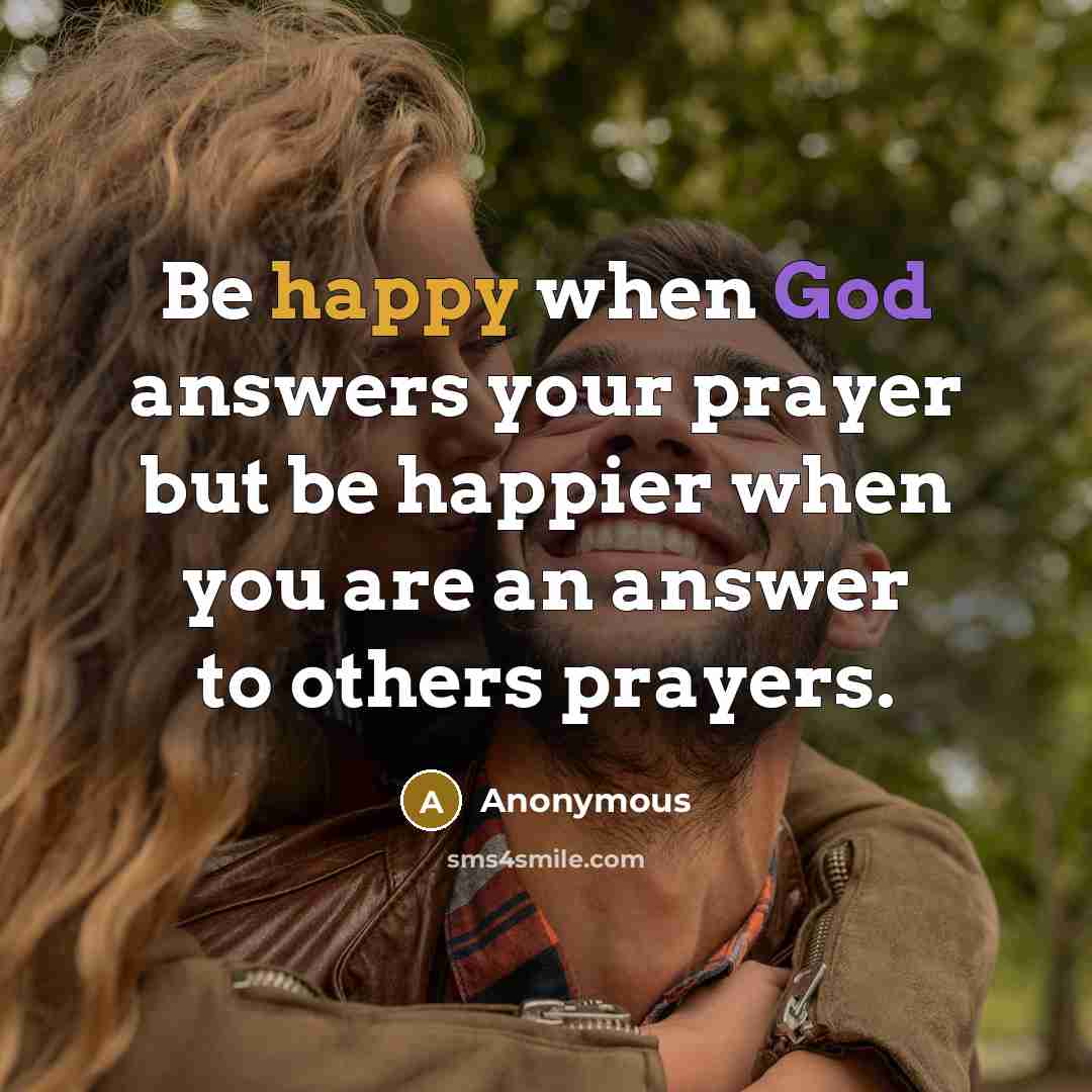 “Be happy when God answers your prayer but be happier when you are an answer to others prayers.” quote by Anonymous
