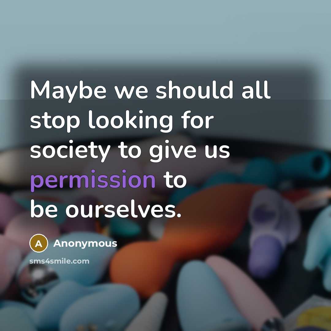“Maybe we should all stop looking for society to give us permission to be ourselves.” quote by Anonymous
