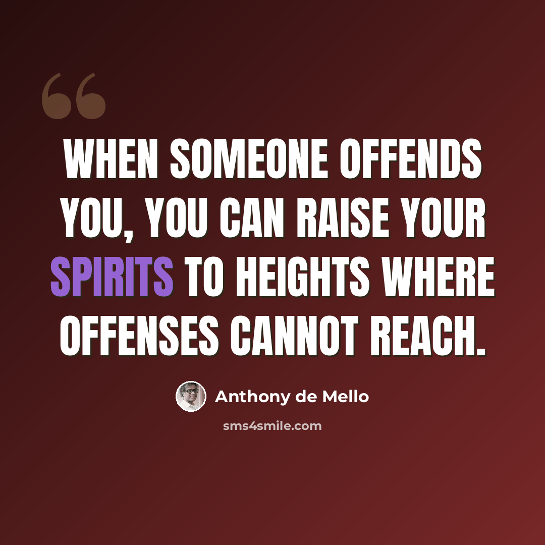 “When someone offends you, you can raise your spirits to heights where offenses cannot reach.” quote by Anthony de Mello