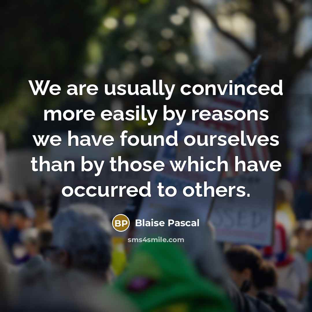 “We are usually convinced more easily by reasons we have found ourselves than by those which have occurred to others.” quote by Blaise Pascal