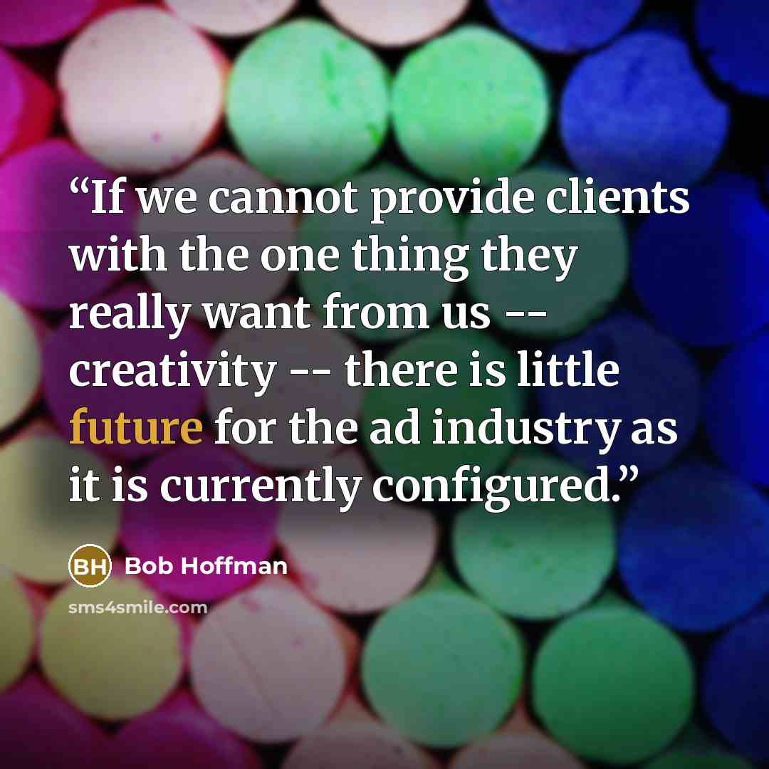 “If we cannot provide clients with the one thing they really want from us -- creativity -- there is little future for the ad industry as it is currently configured.” quote by Bob Hoffman