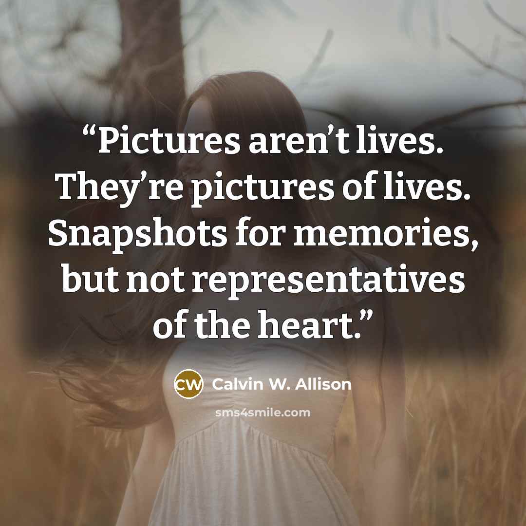 “Pictures aren’t lives. They’re pictures of lives. Snapshots for memories, but not representatives of the heart.” quote by Calvin W. Allison
