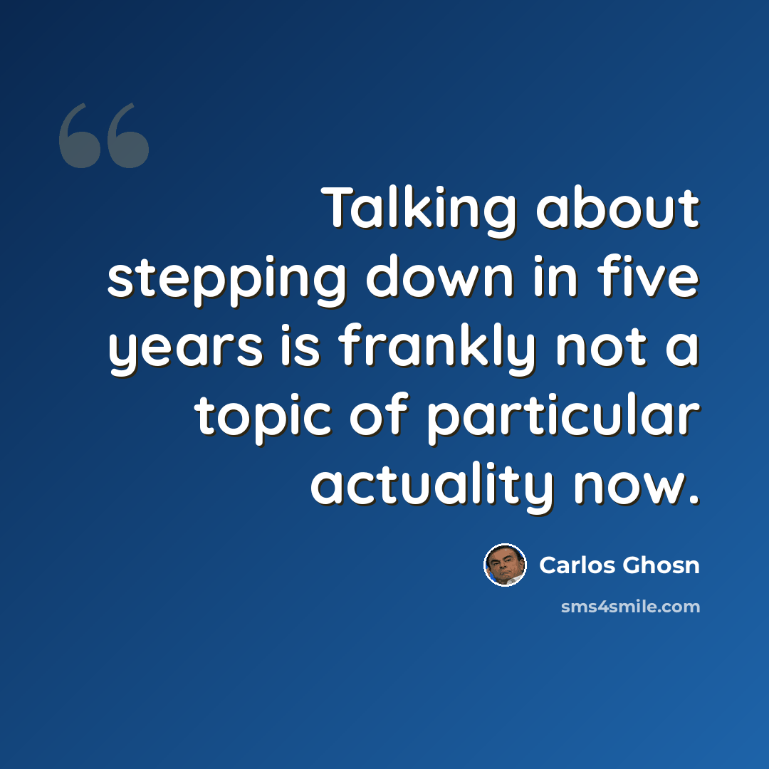 “Talking about stepping down in five years is frankly not a topic of particular actuality now.” quote by Carlos Ghosn