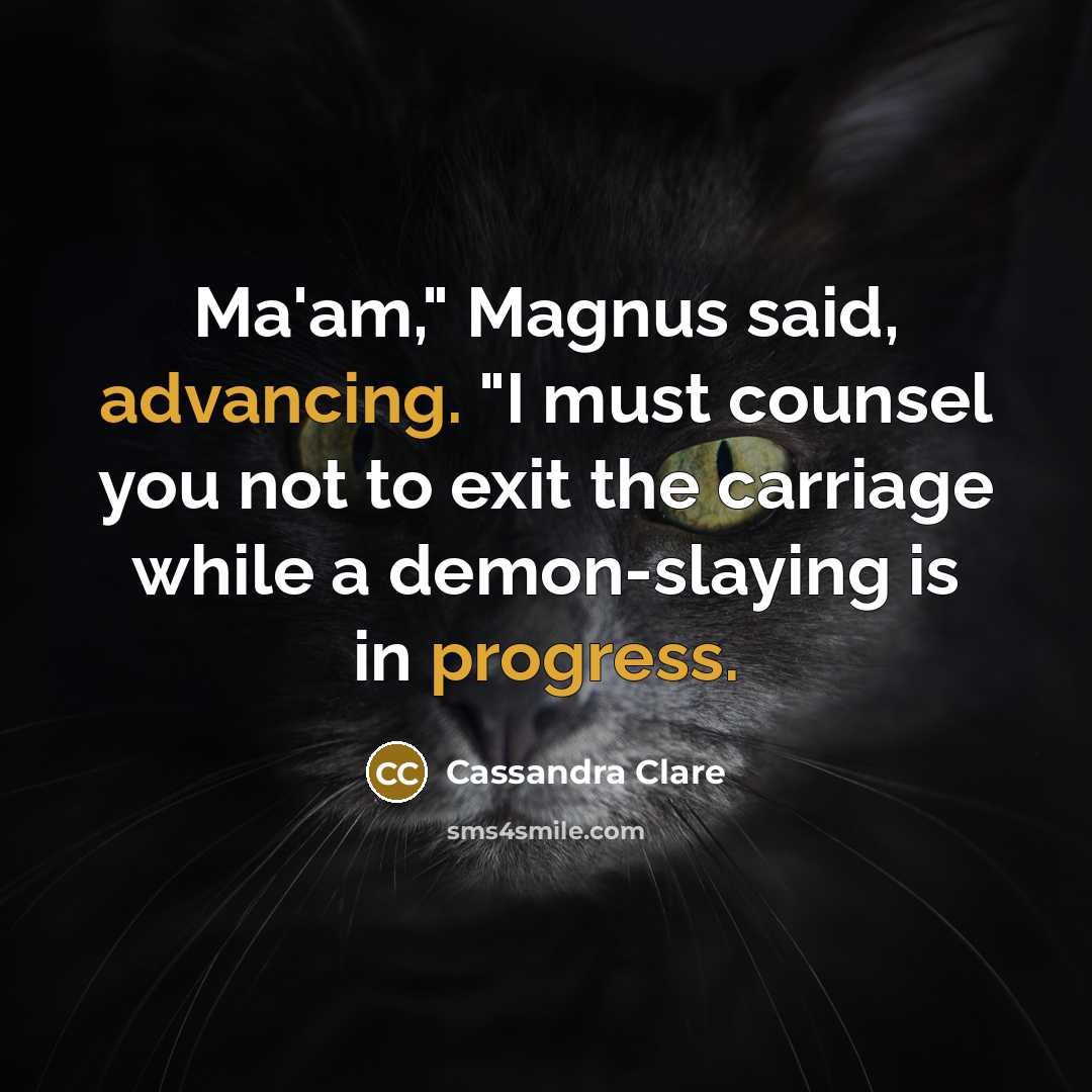 “Ma'am," Magnus said, advancing. "I must counsel you not to exit the carriage while a demon-slaying is in progress.” quote by Cassandra Clare