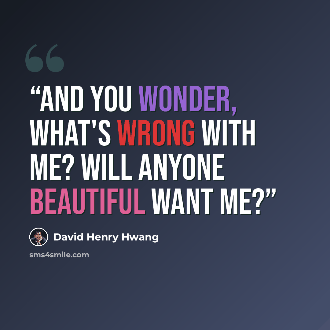 “And you wonder, what's wrong with me? Will anyone beautiful want me?” quote by David Henry Hwang