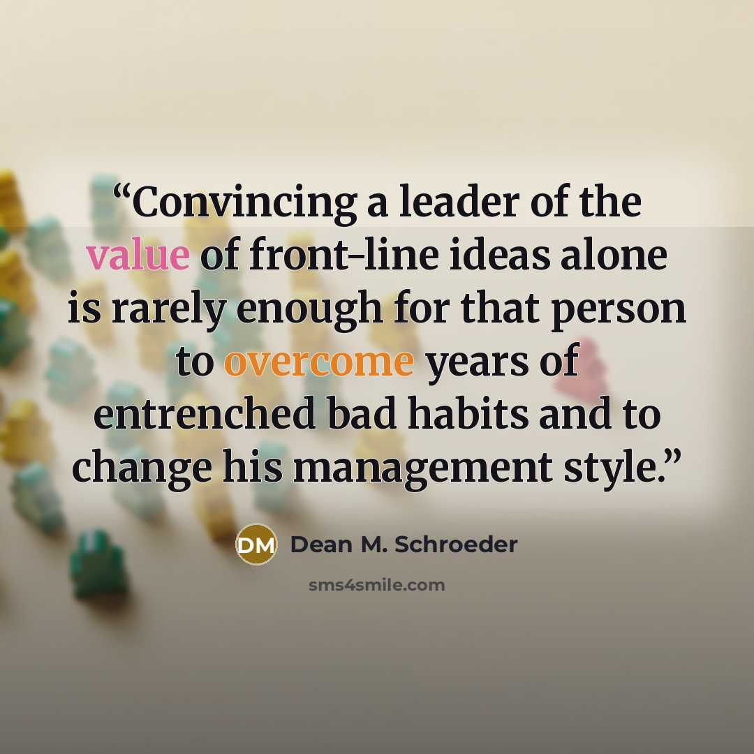 “Convincing a leader of the value of front-line ideas alone is rarely enough for that person to overcome years of entrenched bad habits and to change his management style.” quote by Dean M. Schroeder