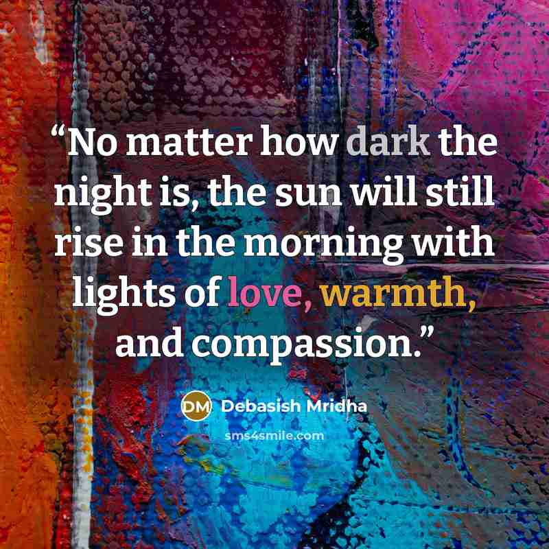 “No matter how dark the night is, the sun will still rise in the morning with lights of love, warmth, and compassion.” quote by Debasish Mridha