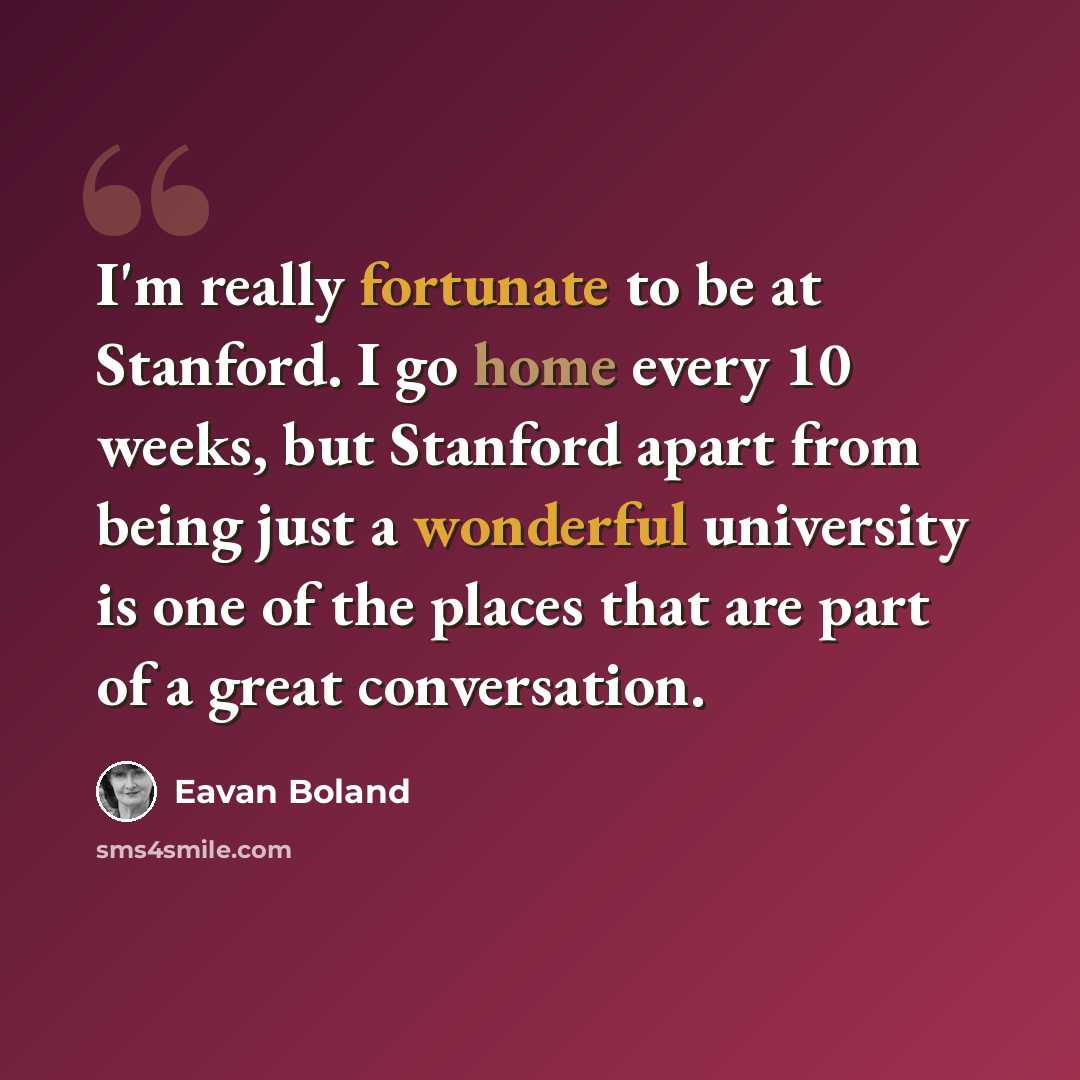 “I'm really fortunate to be at Stanford. I go home every 10 weeks, but Stanford apart from being just a wonderful university is one of the places that are part of a great conversation.” quote by Eavan Boland