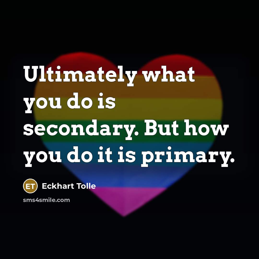 “Ultimately what you do is secondary. But how you do it is primary.” quote by Eckhart Tolle