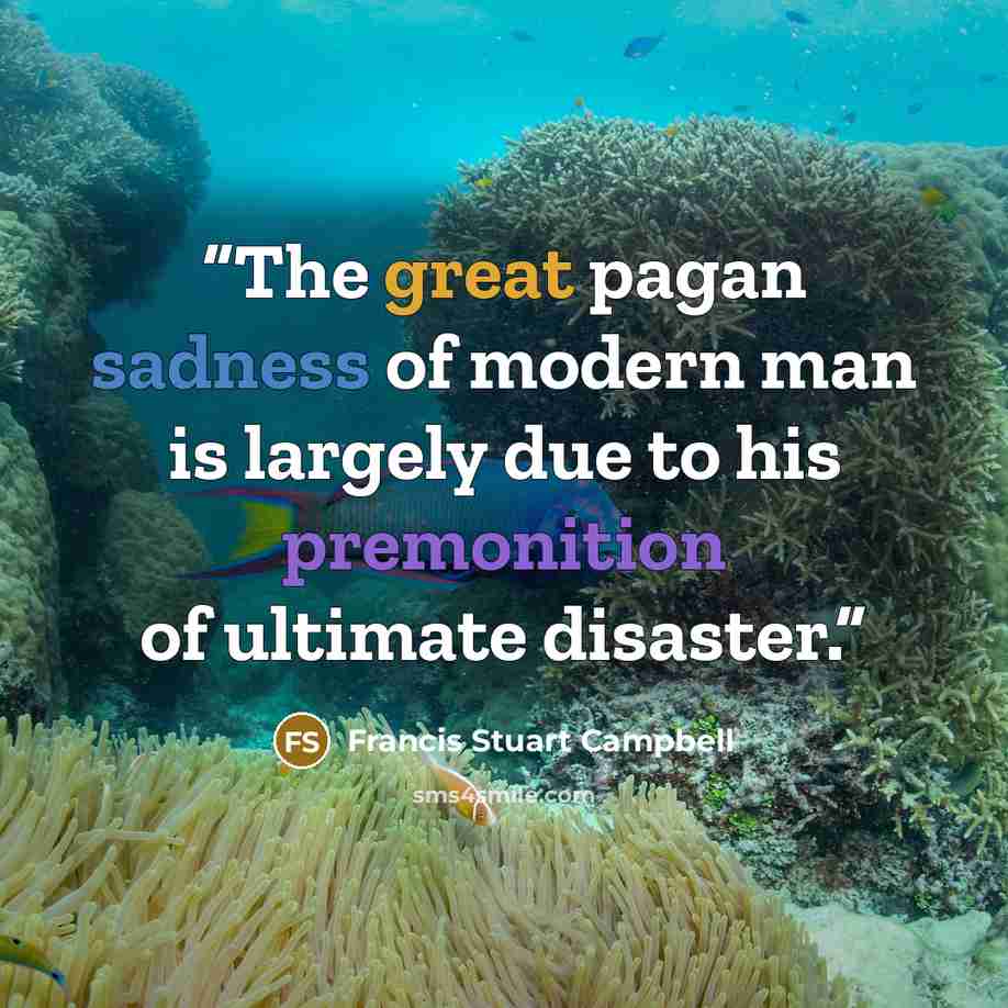 “The great pagan sadness of modern man is largely due to his premonition of ultimate disaster.” quote by Francis Stuart Campbell