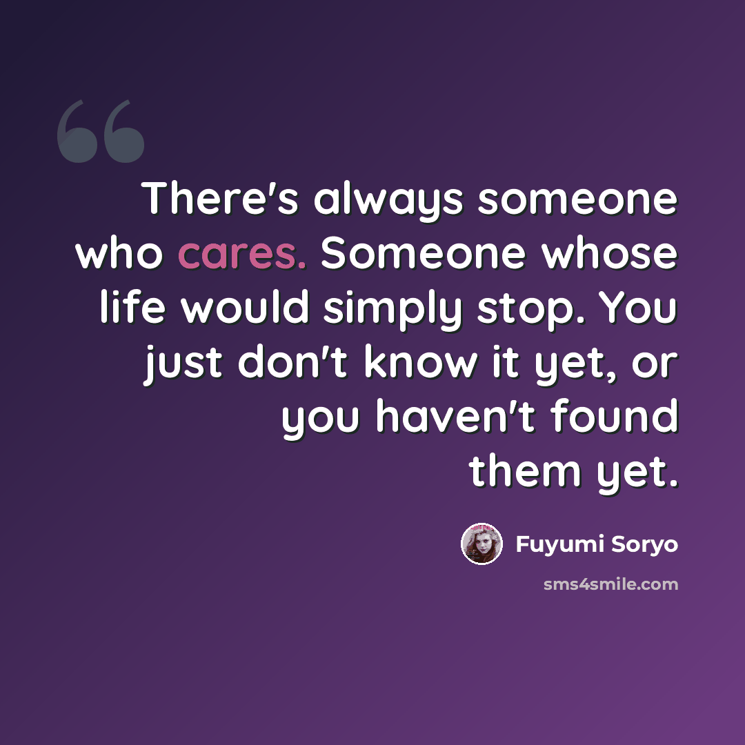 “There's always someone who cares. Someone whose life would simply stop. You just don't know it yet, or you haven't found them yet.” quote by Fuyumi Soryo