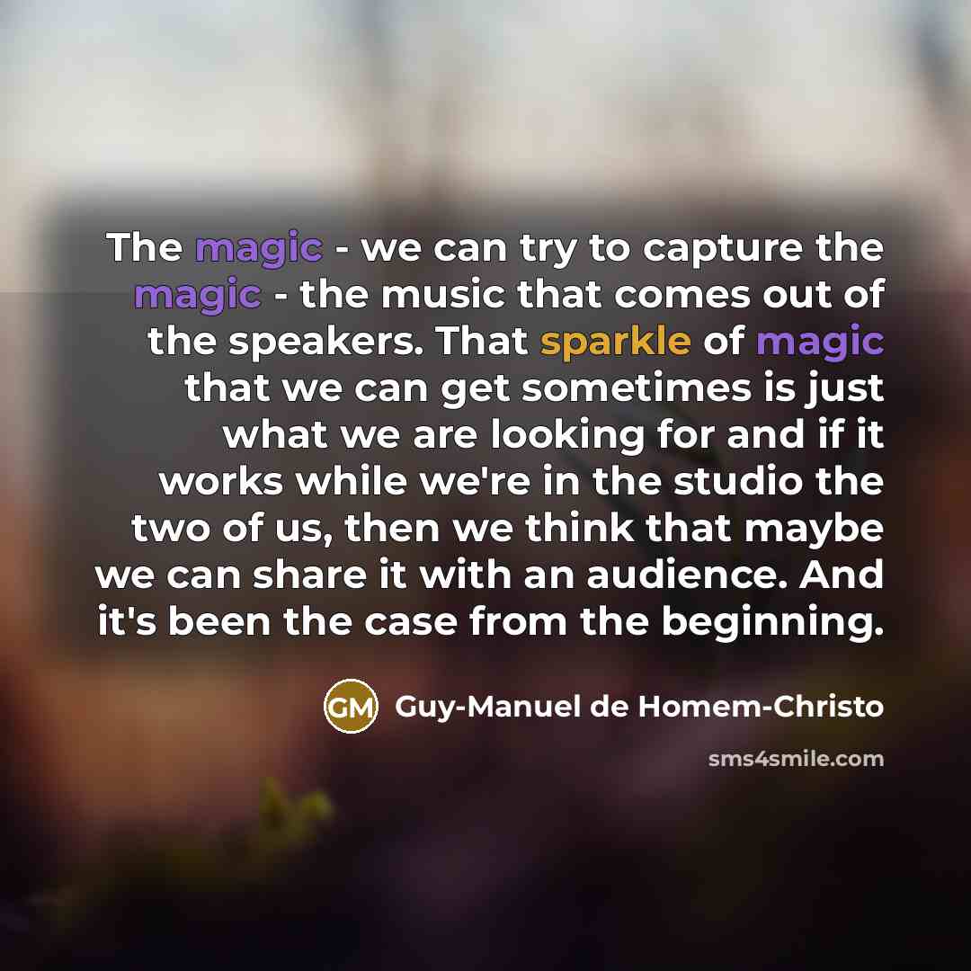 “The magic - we can try to capture the magic - the music that comes out of the speakers. That sparkle of magic that we can get sometimes is just what we are looking for and if it works while we're in the studio the two of us, then we think that maybe we can share it with an audience. And it's been…” quote by Guy-Manuel de Homem-Christo